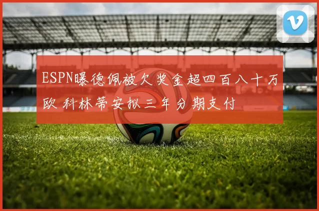 ESPN曝德佩被欠奖金超四百八十万欧 科林蒂安拟三年分期支付